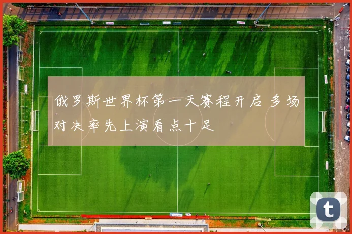 俄罗斯世界杯第一天赛程开启 多场对决率先上演看点十足