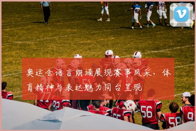 奥运会语言朗诵展现赛事风采，体育精神与表达魅力同台呈现