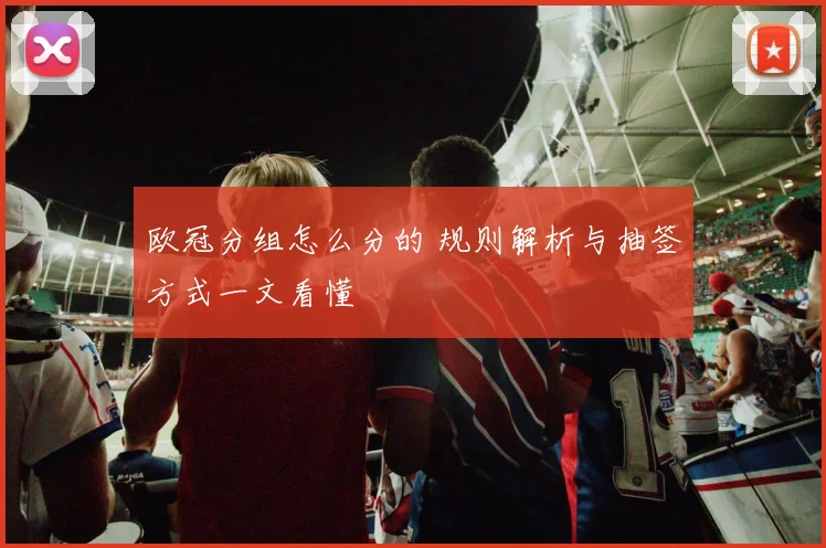 欧冠分组怎么分的 规则解析与抽签方式一文看懂