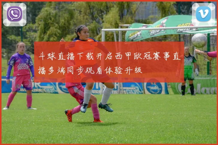 斗球直播下载开启西甲欧冠赛事直播多端同步观看体验升级