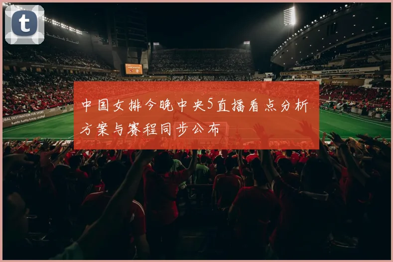 中国女排今晚中央5直播看点分析 方案与赛程同步公布