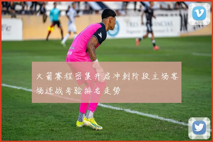 火箭赛程密集开启冲刺阶段主场客场连战考验排名走势