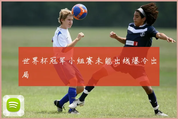 世界杯冠军小组赛未能出线爆冷出局