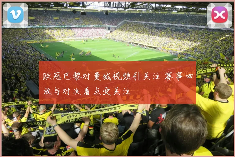 欧冠巴黎对曼城视频引关注 赛事回放与对决看点受关注