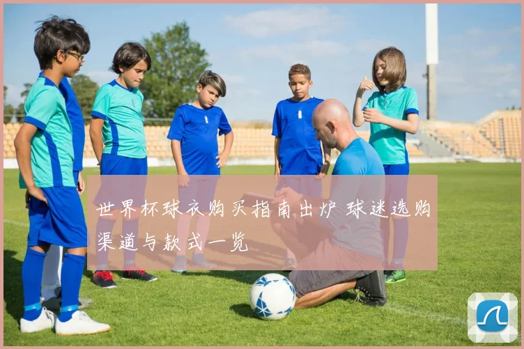 世界杯球衣购买指南出炉 球迷选购渠道与款式一览