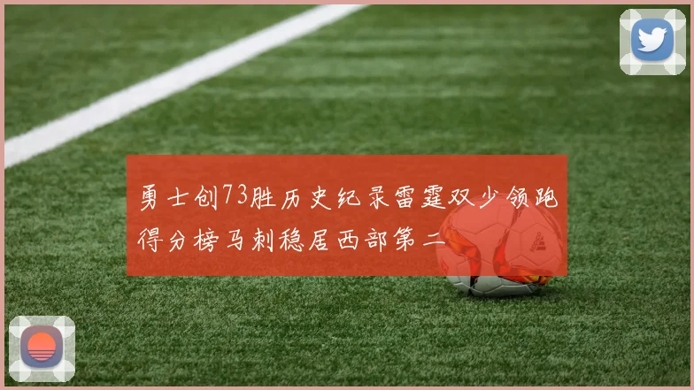 勇士创73胜历史纪录雷霆双少领跑得分榜马刺稳居西部第二