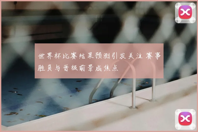 世界杯比赛结果预测引发关注 赛事胜负与晋级前景成焦点