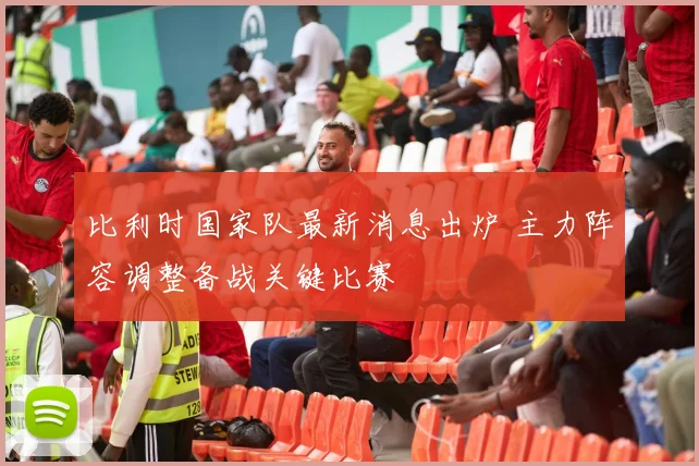 比利时国家队最新消息出炉 主力阵容调整备战关键比赛