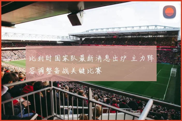 比利时国家队最新消息出炉 主力阵容调整备战关键比赛