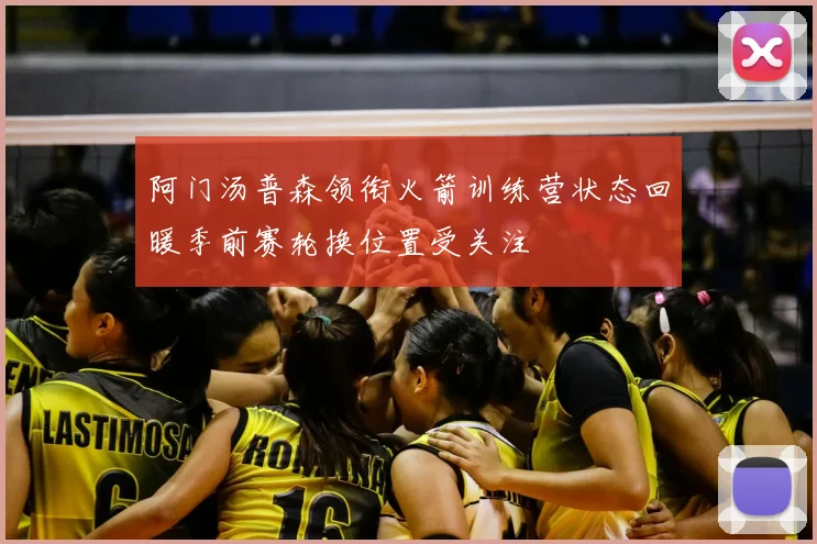阿门汤普森领衔火箭训练营状态回暖季前赛轮换位置受关注
