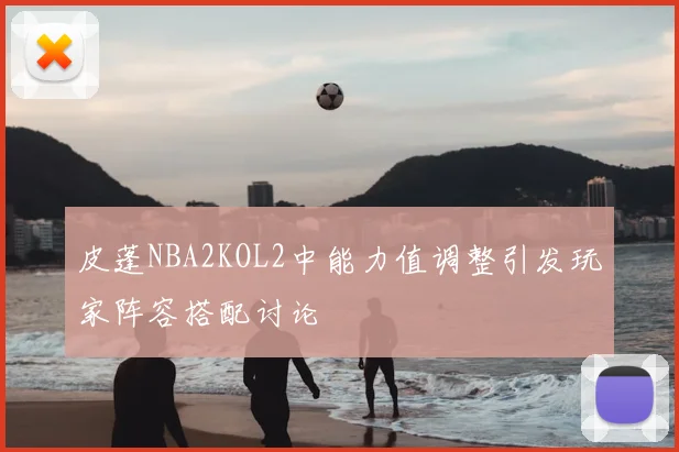 皮蓬NBA2KOL2中能力值调整引发玩家阵容搭配讨论