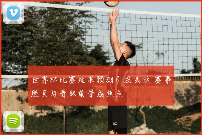 世界杯比赛结果预测引发关注 赛事胜负与晋级前景成焦点