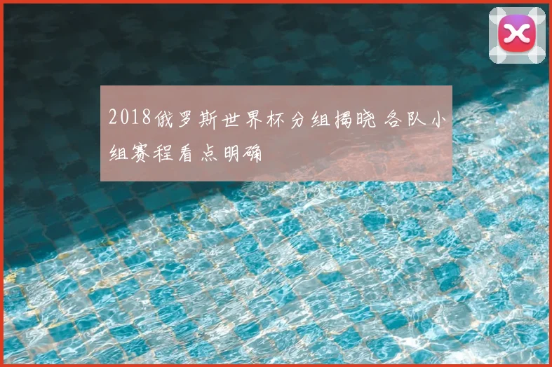 2018俄罗斯世界杯分组揭晓 各队小组赛程看点明确