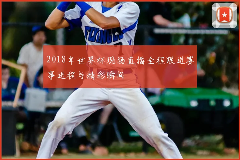 2018年世界杯现场直播全程跟进赛事进程与精彩瞬间