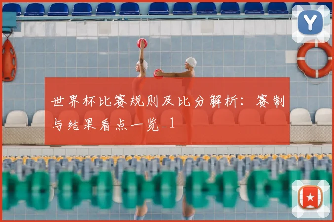 世界杯比赛规则及比分解析:赛制与结果看点一览_1