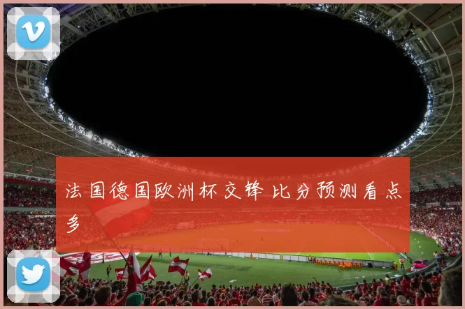 法国德国欧洲杯交锋 比分预测看点多