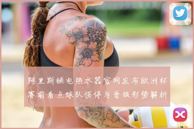 阿里斯顿电热水器官网发布欧洲杯赛前看点球队伤停与晋级形势解析