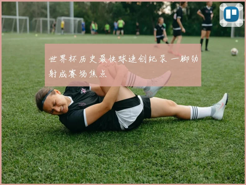 世界杯历史最快球速创纪录 一脚劲射成赛场焦点