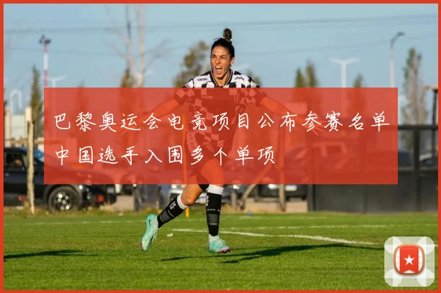 巴黎奥运会电竞项目公布参赛名单中国选手入围多个单项