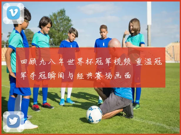 回顾九八年世界杯冠军视频 重温冠军夺冠瞬间与经典赛场画面