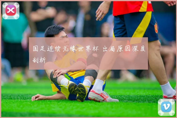 国足连续无缘世界杯 出局原因深度剖析
