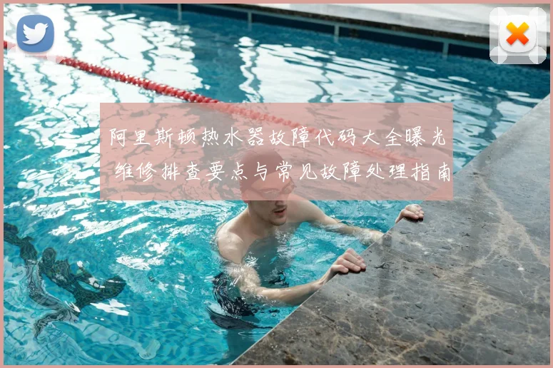阿里斯顿热水器故障代码大全曝光 维修排查要点与常见故障处理指南