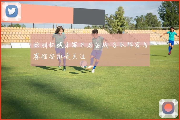 欧洲杯娱乐赛开启备战 各队阵容与赛程安排受关注
