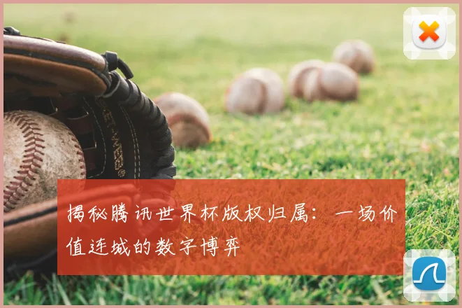 揭秘腾讯世界杯版权归属：一场价值连城的数字博弈