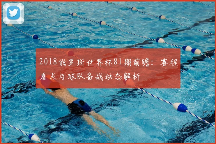 2018俄罗斯世界杯81期前瞻：赛程看点与球队备战动态解析