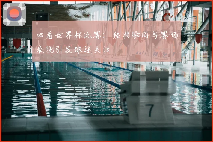 回看世界杯比赛：经典瞬间与赛场表现引发球迷关注