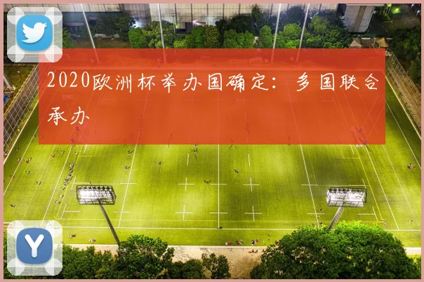 2020欧洲杯举办国确定:多国联合承办