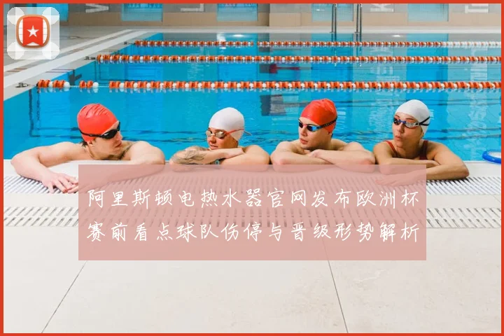 阿里斯顿电热水器官网发布欧洲杯赛前看点球队伤停与晋级形势解析