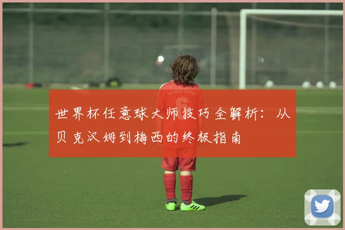 世界杯任意球大师技巧全解析：从贝克汉姆到梅西的终极指南