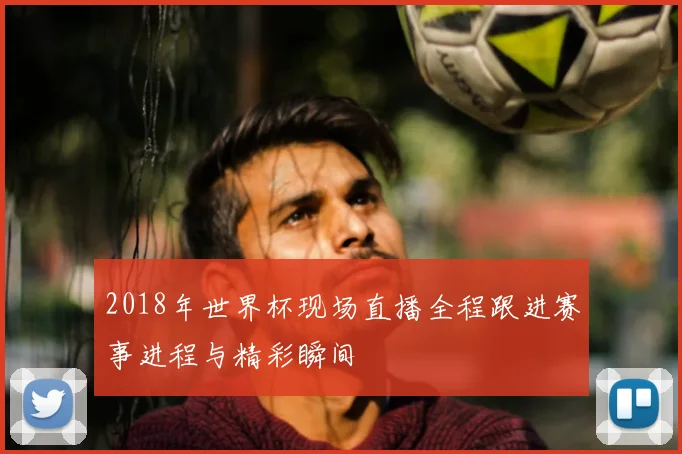 2018年世界杯现场直播全程跟进赛事进程与精彩瞬间