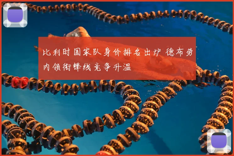 比利时国家队身价排名出炉 德布劳内领衔锋线竞争升温