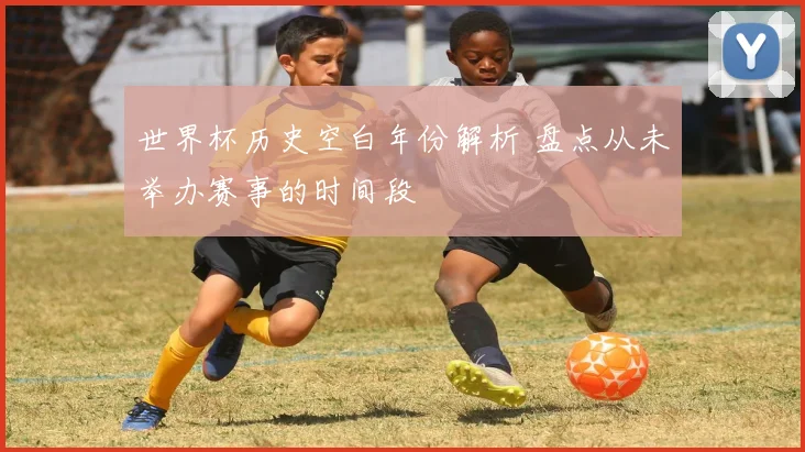 世界杯历史空白年份解析 盘点从未举办赛事的时间段