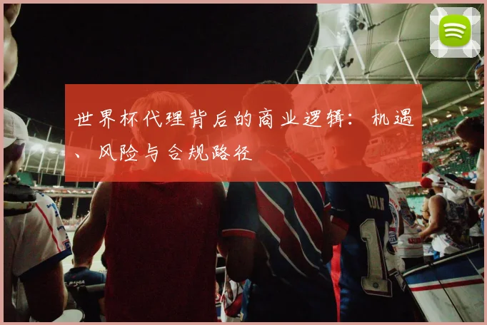 世界杯代理背后的商业逻辑：机遇、风险与合规路径