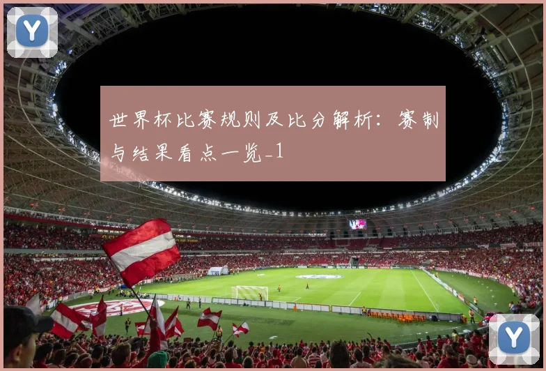 世界杯比赛规则及比分解析:赛制与结果看点一览_1
