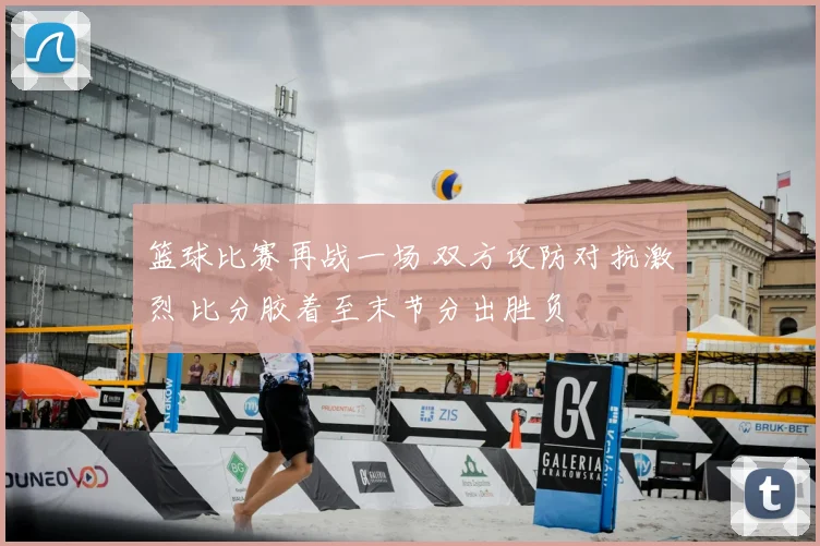 篮球比赛再战一场 双方攻防对抗激烈 比分胶着至末节分出胜负
