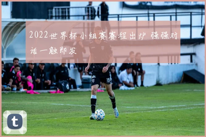 2022世界杯小组赛赛程出炉 强强对话一触即发