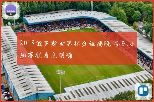 2018俄罗斯世界杯分组揭晓 各队小组赛程看点明确