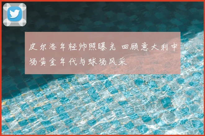 皮尔洛年轻帅照曝光 回顾意大利中场黄金年代与球场风采