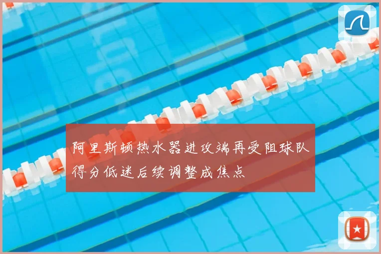 阿里斯顿热水器进攻端再受阻球队得分低迷后续调整成焦点