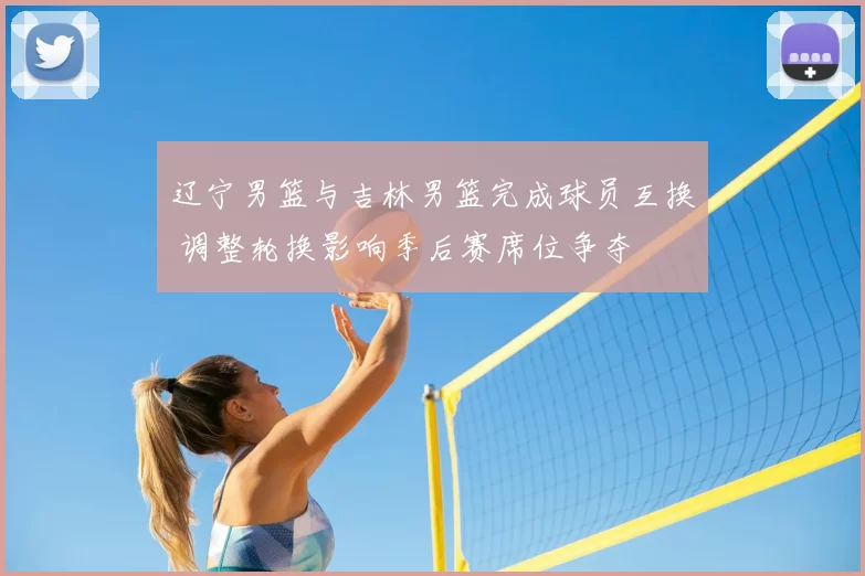 辽宁男篮与吉林男篮完成球员互换 调整轮换影响季后赛席位争夺