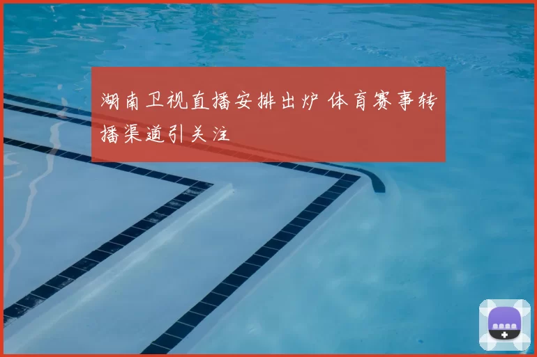 湖南卫视直播安排出炉 体育赛事转播渠道引关注