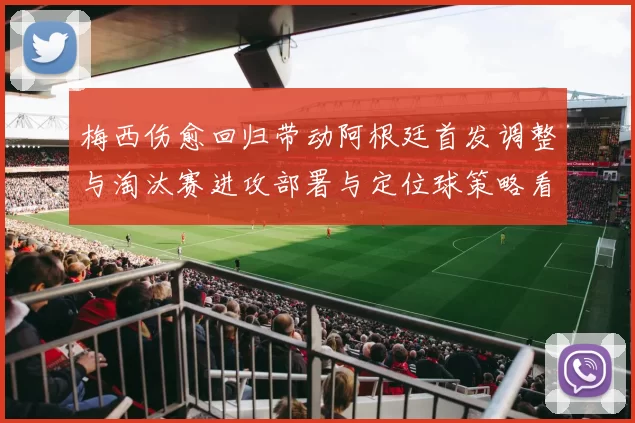 梅西伤愈回归带动阿根廷首发调整与淘汰赛进攻部署与定位球策略看点