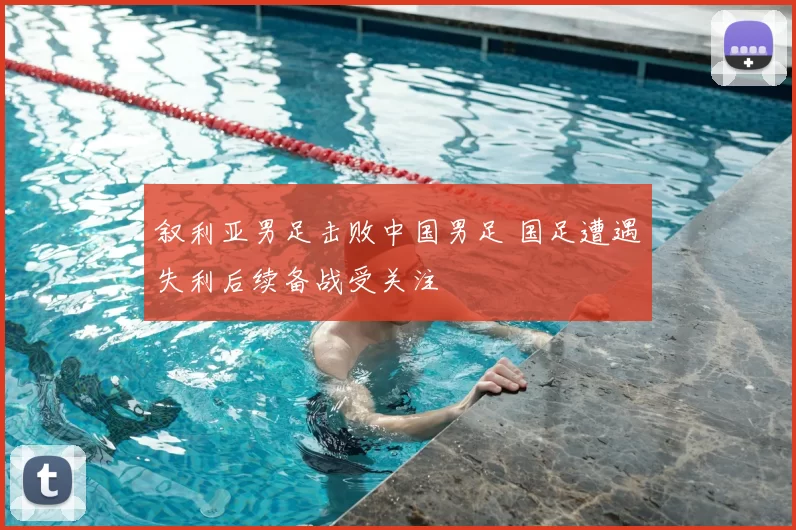 叙利亚男足击败中国男足 国足遭遇失利后续备战受关注