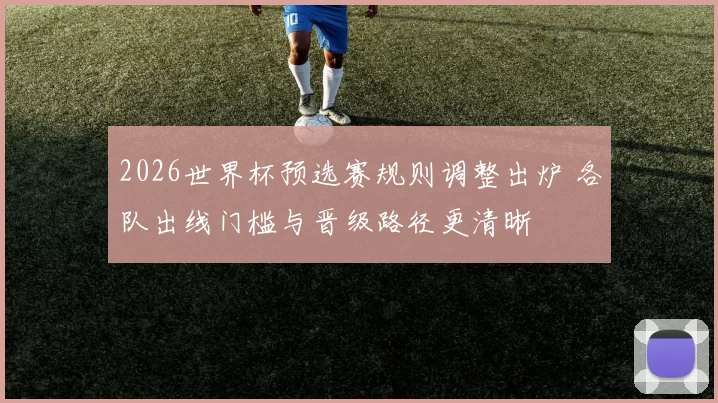 2026世界杯预选赛规则调整出炉 各队出线门槛与晋级路径更清晰