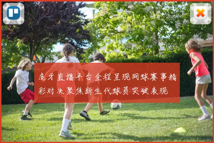 虎牙直播平台全程呈现网球赛事精彩对决聚焦新生代球员突破表现