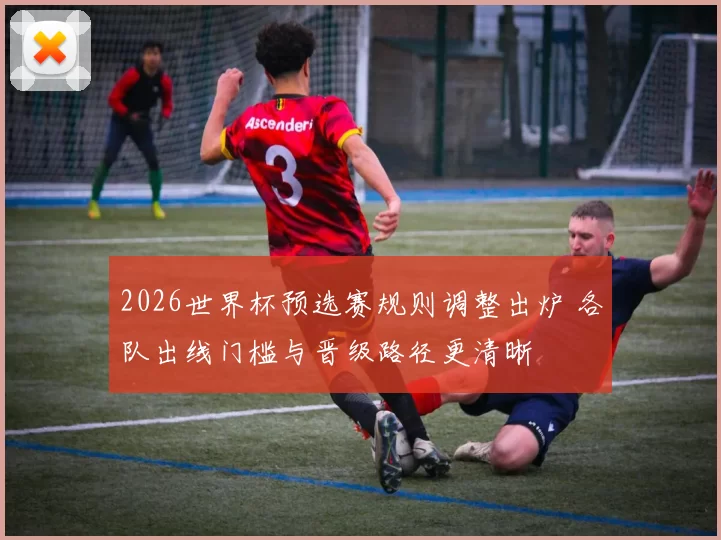 2026世界杯预选赛规则调整出炉 各队出线门槛与晋级路径更清晰